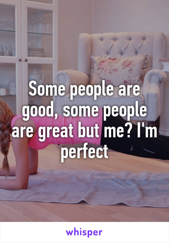 Some people are good, some people are great but me? I'm perfect