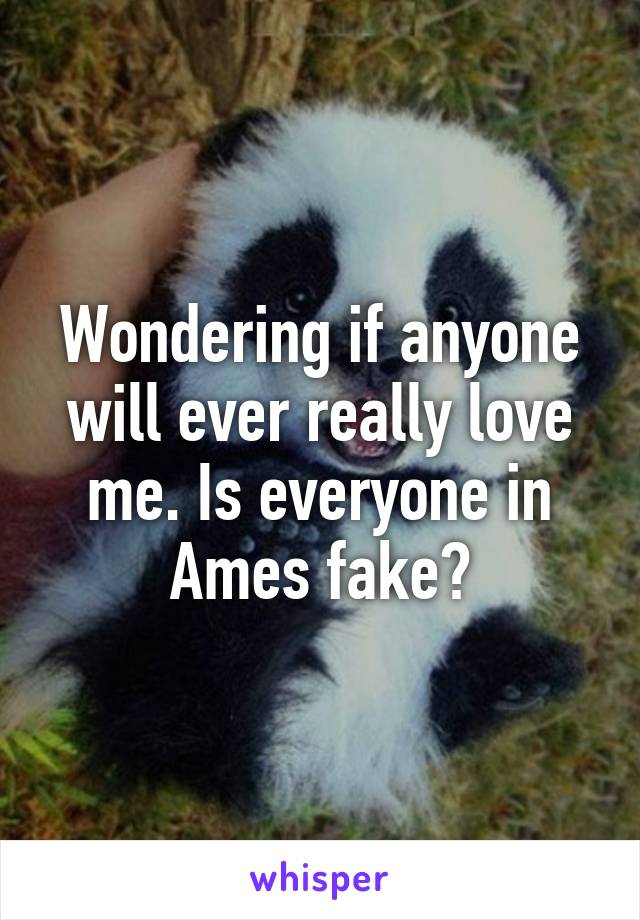 Wondering if anyone will ever really love me. Is everyone in Ames fake?