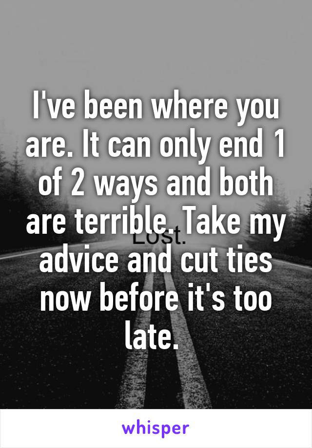 I've been where you are. It can only end 1 of 2 ways and both are terrible. Take my advice and cut ties now before it's too late. 