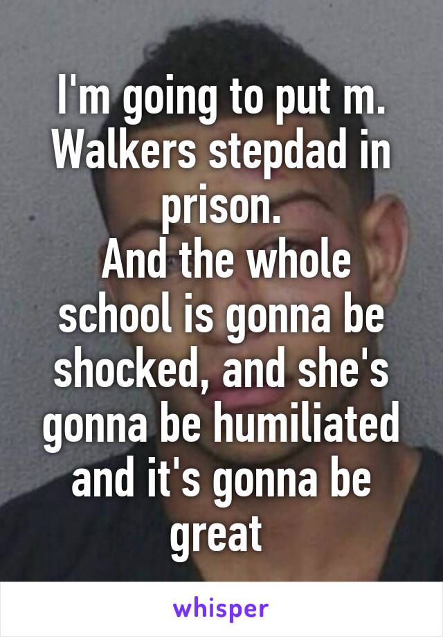 I'm going to put m. Walkers stepdad in prison.
 And the whole school is gonna be shocked, and she's gonna be humiliated and it's gonna be great 