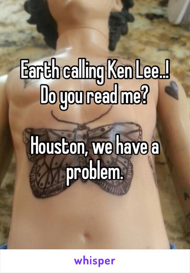 Earth calling Ken Lee..!
Do you read me?

Houston, we have a problem.
