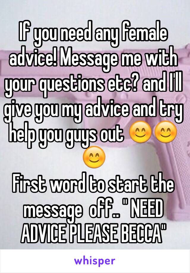 If you need any female advice! Message me with your questions etc? and I'll give you my advice and try help you guys out 😊😊😊 
First word to start the message  off.. " NEED ADVICE PLEASE BECCA"