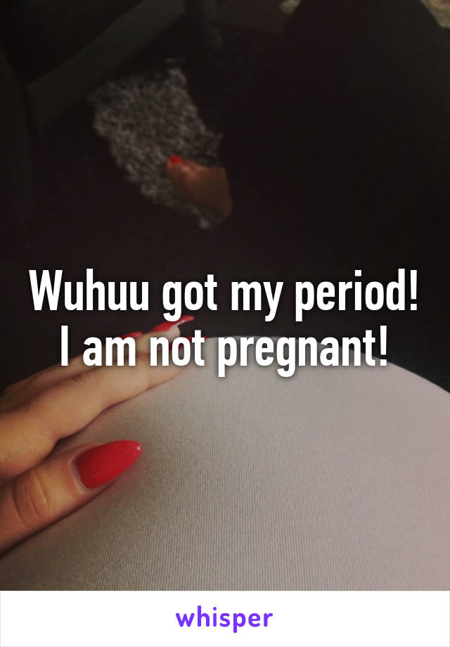 Wuhuu got my period!
I am not pregnant!