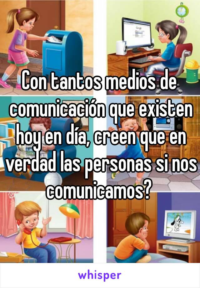 Con tantos medios de comunicación que existen hoy en día, creen que en verdad las personas si nos comunicamos? 