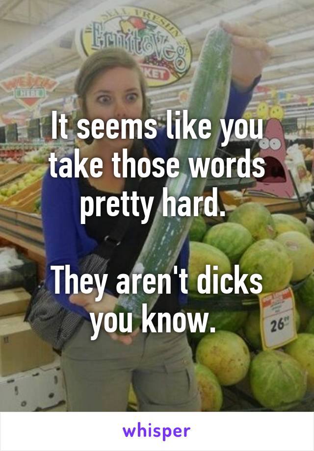 It seems like you take those words pretty hard. 

They aren't dicks you know. 