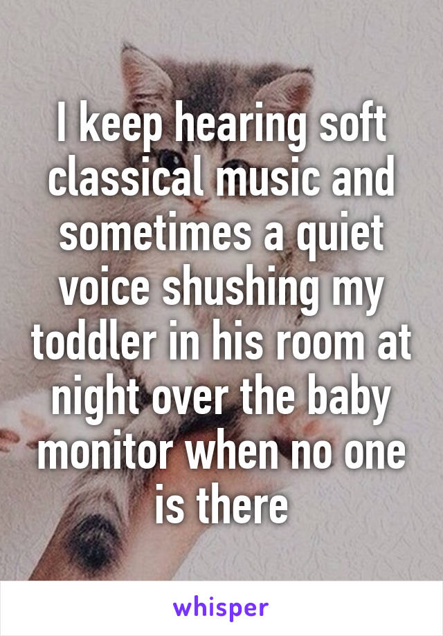 I keep hearing soft classical music and sometimes a quiet voice shushing my toddler in his room at night over the baby monitor when no one is there