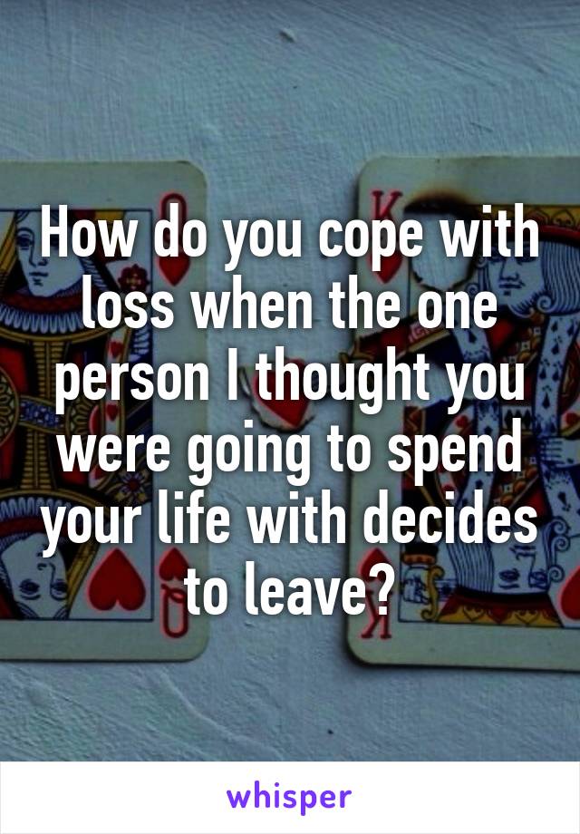 How do you cope with loss when the one person I thought you were going to spend your life with decides to leave?