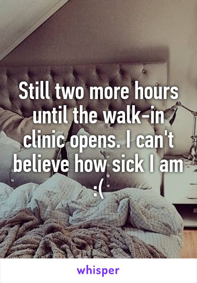 Still two more hours until the walk-in clinic opens. I can't believe how sick I am :(