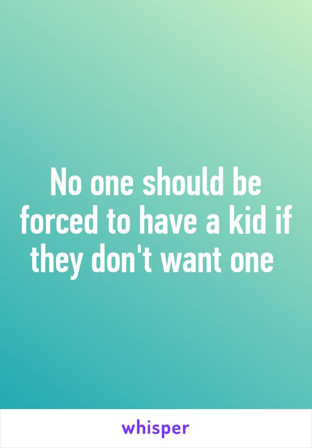 No one should be forced to have a kid if they don't want one 