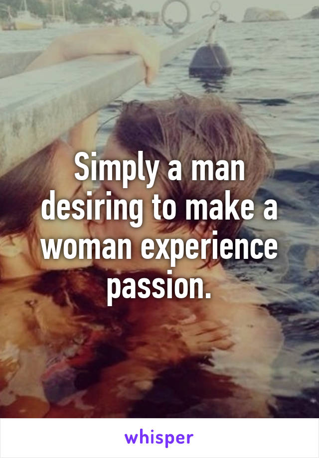 Simply a man desiring to make a woman experience passion.