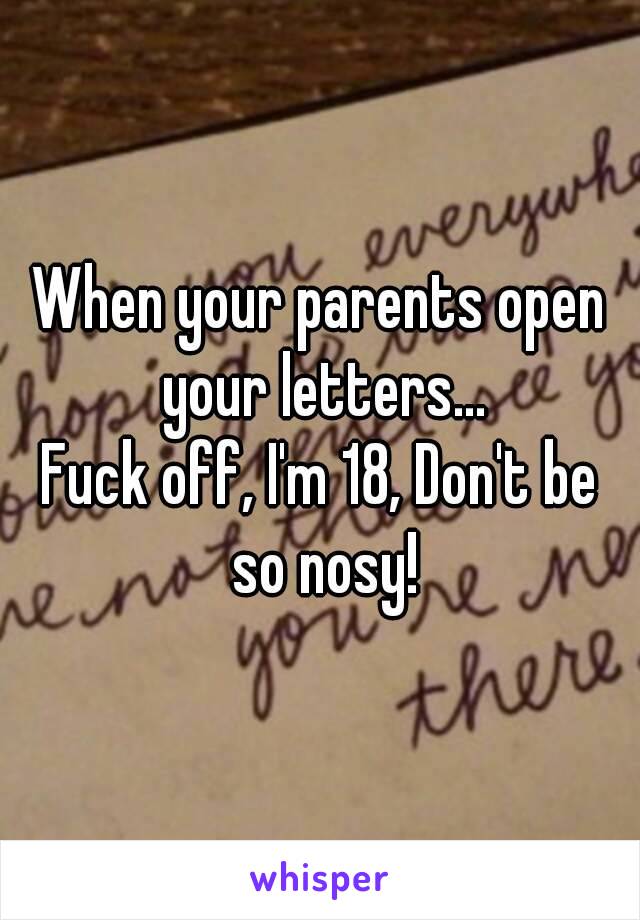 When your parents open your letters…
Fuck off, I'm 18, Don't be so nosy!