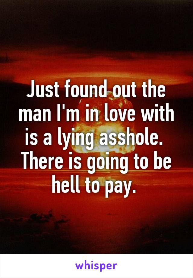 Just found out the man I'm in love with is a lying asshole.  There is going to be hell to pay. 