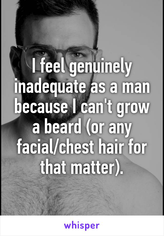 I feel genuinely inadequate as a man because I can't grow a beard (or any facial/chest hair for that matter).