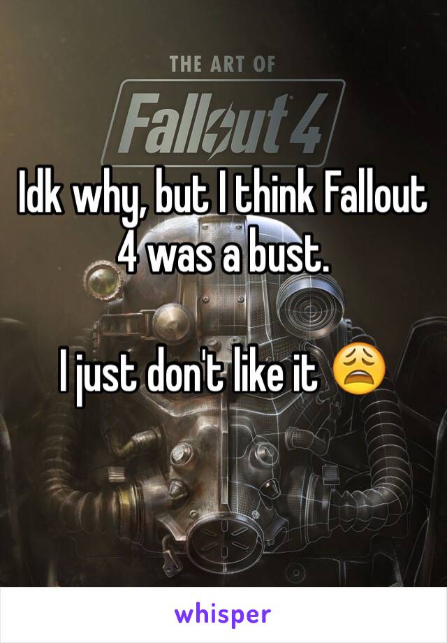 Idk why, but I think Fallout 4 was a bust. 

I just don't like it 😩