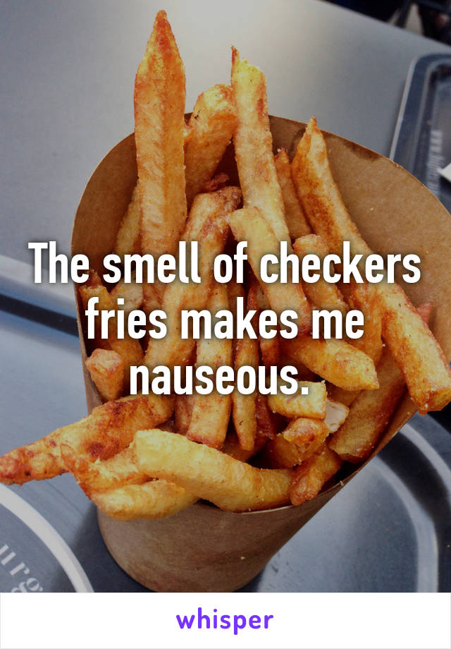 The smell of checkers fries makes me nauseous. 