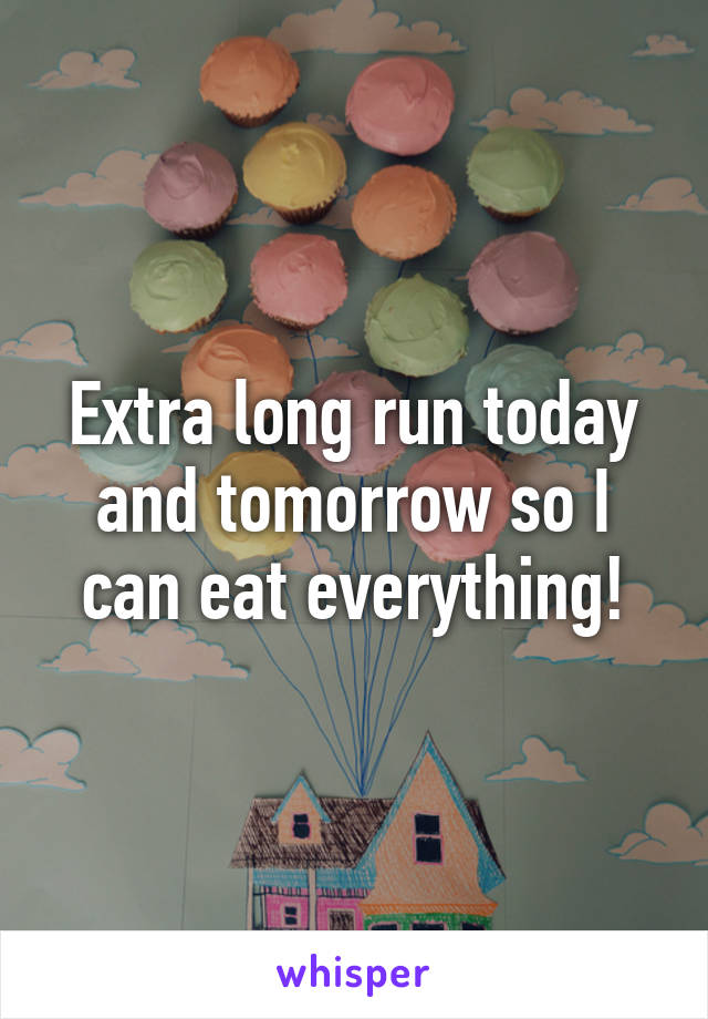 Extra long run today and tomorrow so I can eat everything!