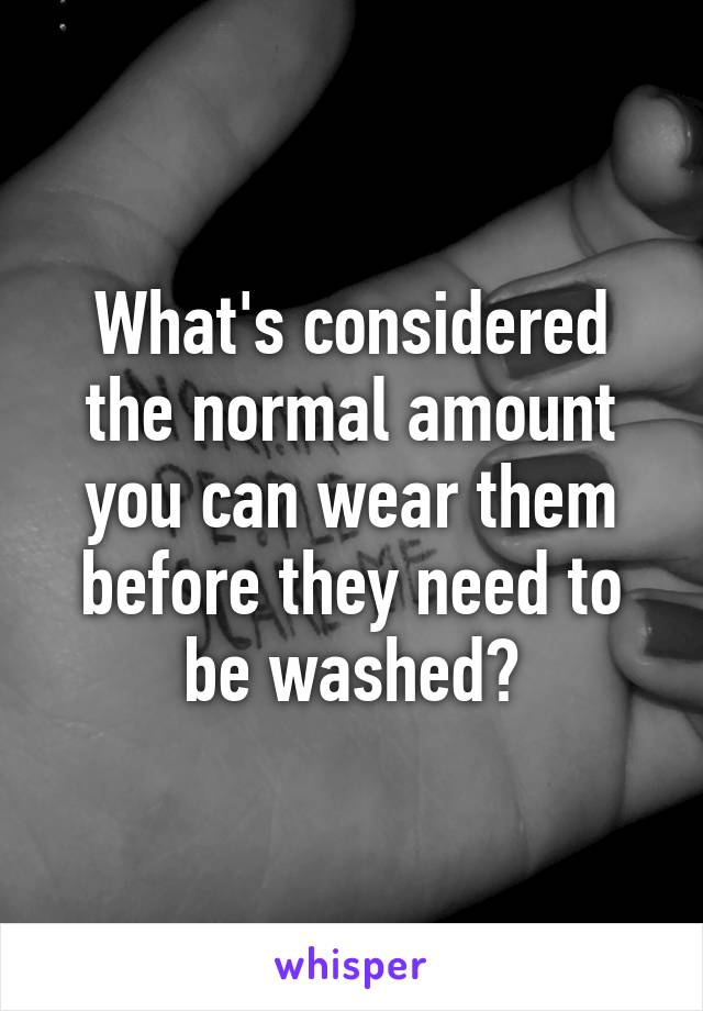 What's considered the normal amount you can wear them before they need to be washed?