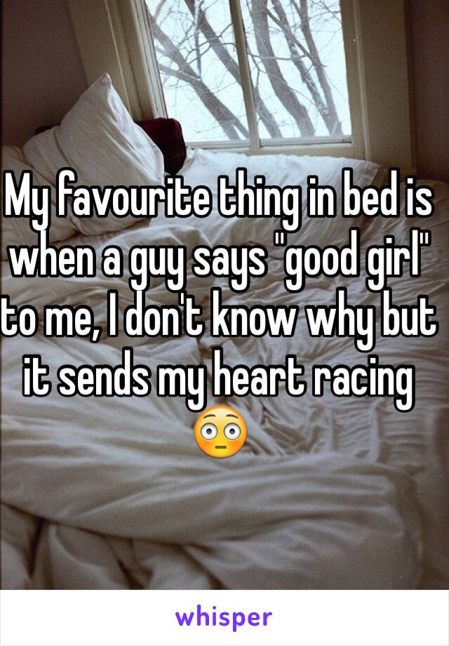 My favourite thing in bed is when a guy says "good girl" to me, I don't know why but it sends my heart racing 😳