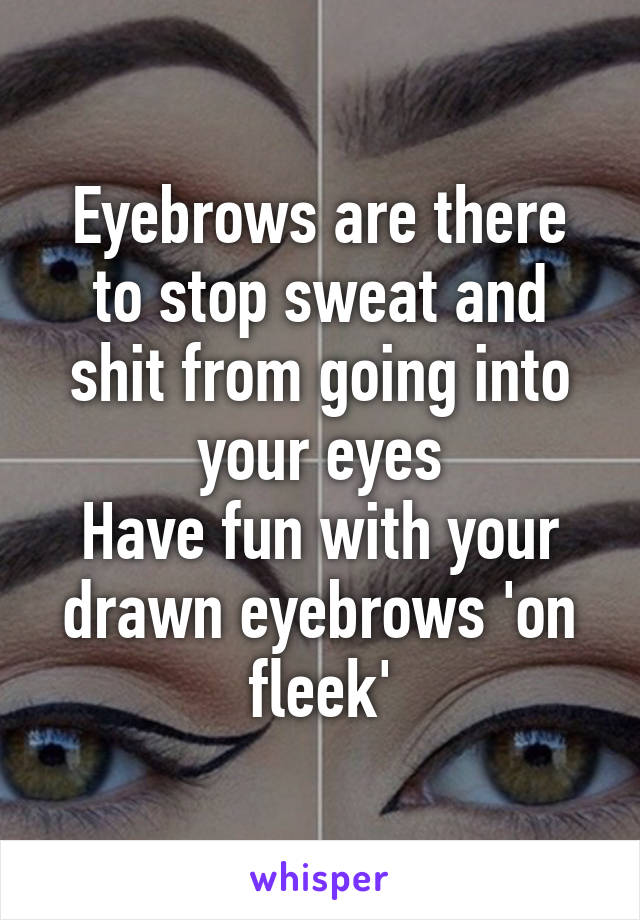 Eyebrows are there to stop sweat and shit from going into your eyes
Have fun with your drawn eyebrows 'on fleek'