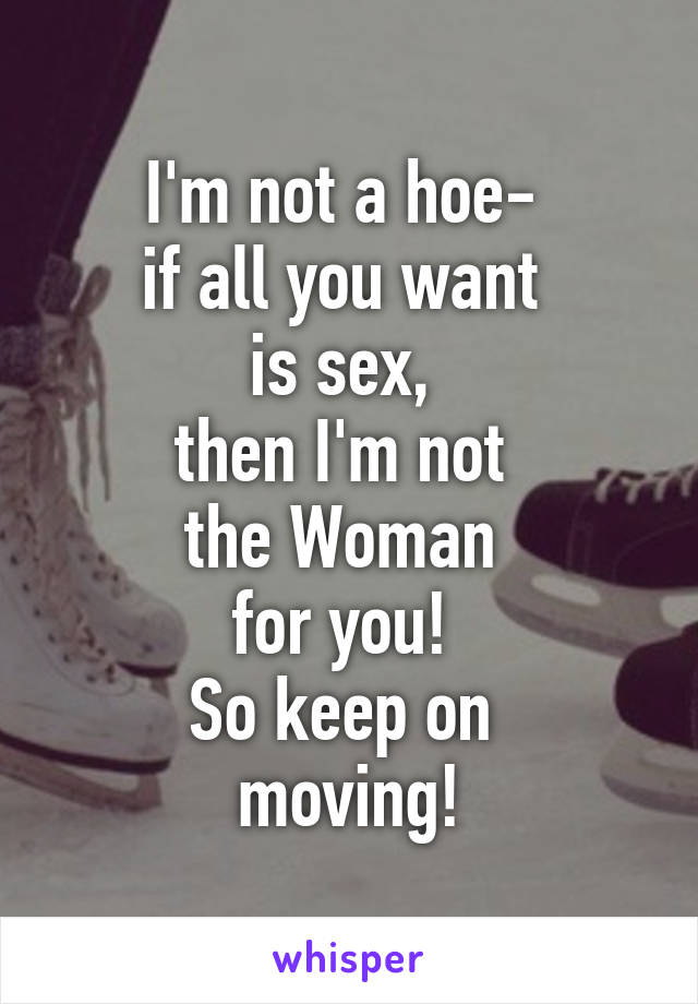 I'm not a hoe- 
if all you want 
is sex, 
then I'm not 
the Woman 
for you! 
So keep on 
moving!