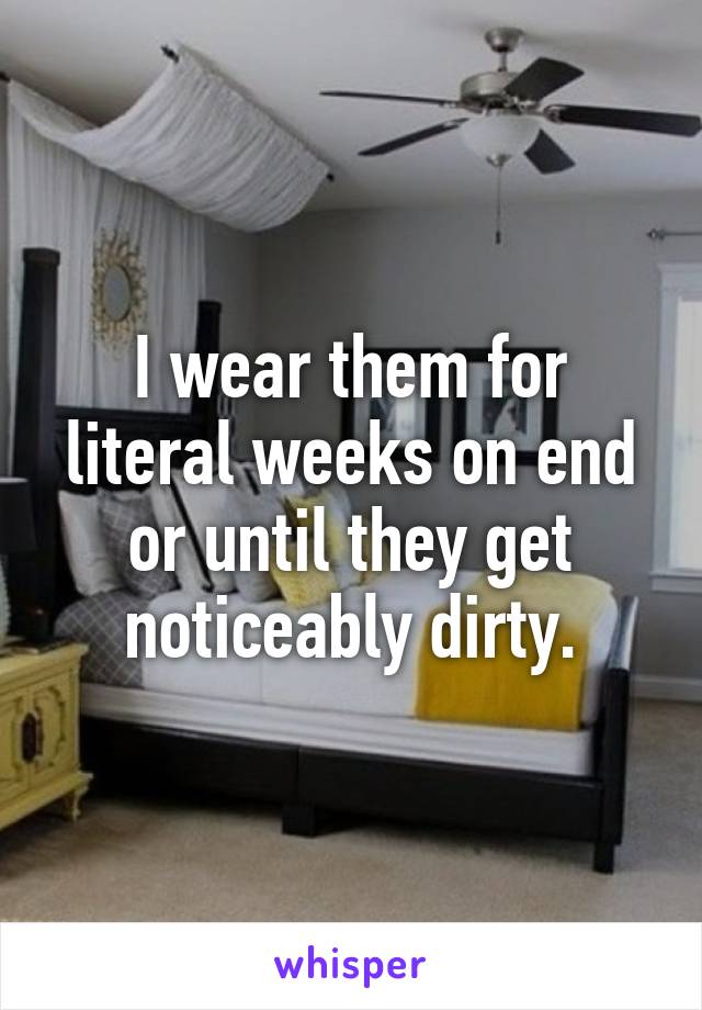 I wear them for literal weeks on end or until they get noticeably dirty.