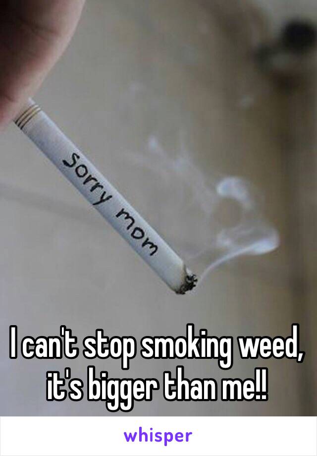 I can't stop smoking weed, it's bigger than me!!