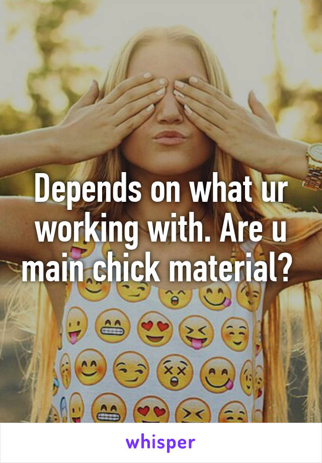 Depends on what ur working with. Are u main chick material? 