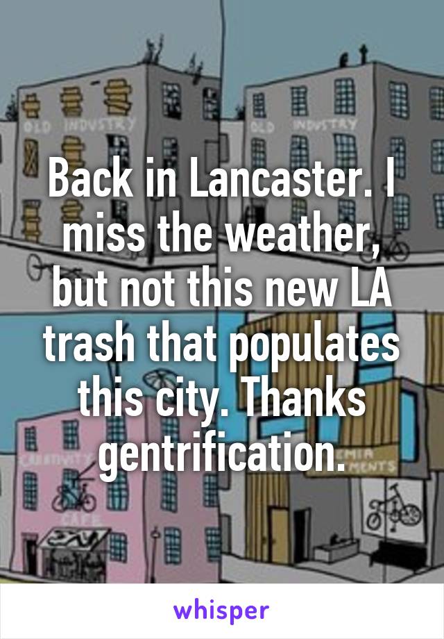 Back in Lancaster. I miss the weather, but not this new LA trash that populates this city. Thanks gentrification.