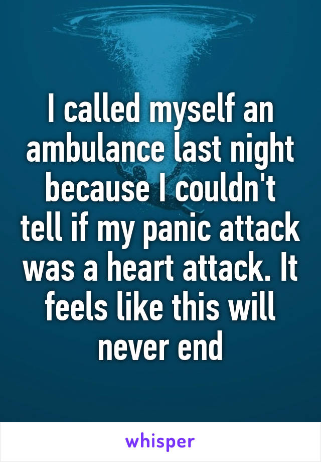 I called myself an ambulance last night because I couldn't tell if my panic attack was a heart attack. It feels like this will never end