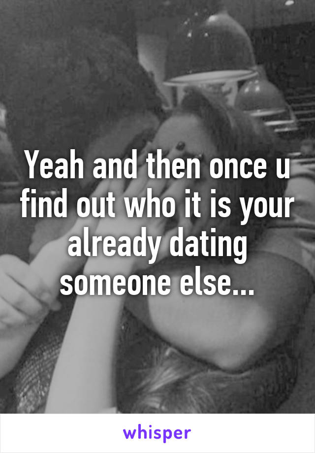 Yeah and then once u find out who it is your already dating someone else...
