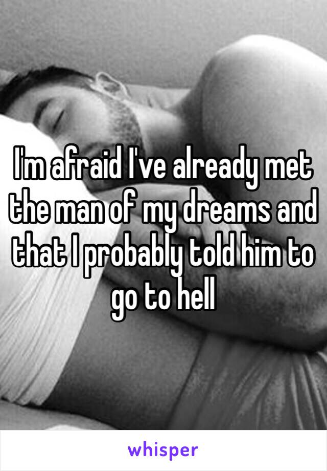 I'm afraid I've already met the man of my dreams and that I probably told him to go to hell