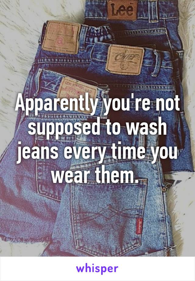 Apparently you're not supposed to wash jeans every time you wear them. 