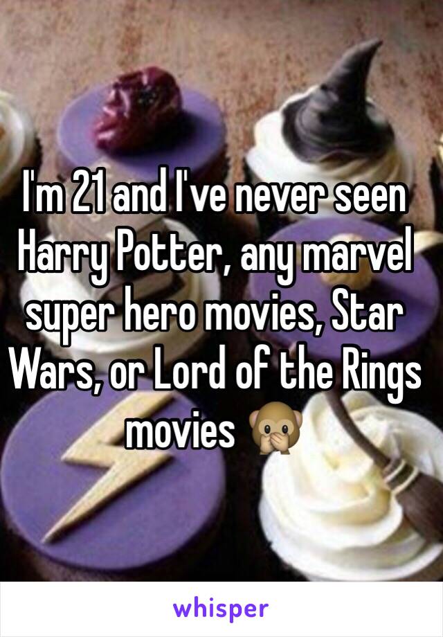 I'm 21 and I've never seen Harry Potter, any marvel super hero movies, Star Wars, or Lord of the Rings movies 🙊