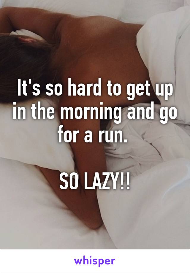 It's so hard to get up in the morning and go for a run. 

SO LAZY!!