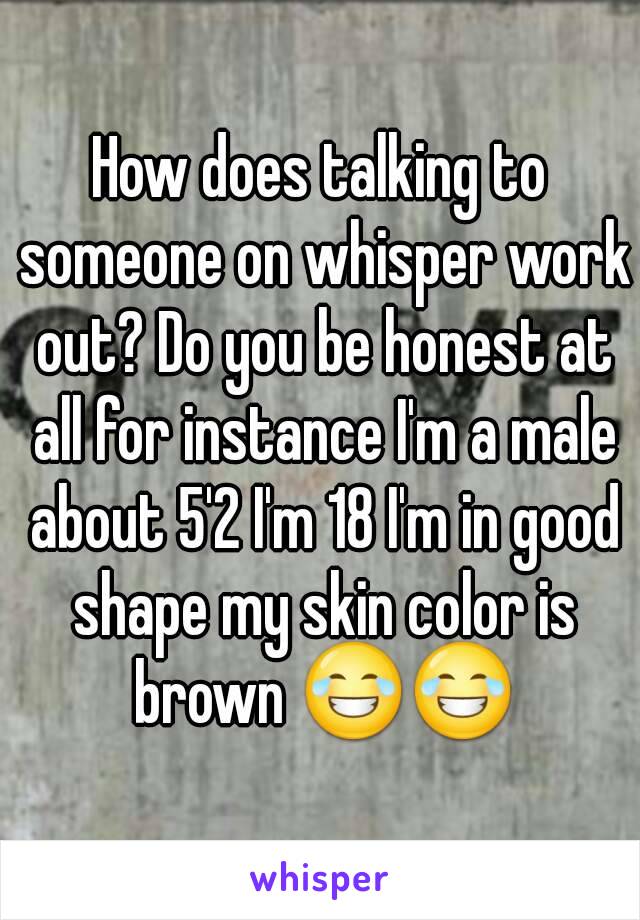 How does talking to someone on whisper work out? Do you be honest at all for instance I'm a male about 5'2 I'm 18 I'm in good shape my skin color is brown 😂😂