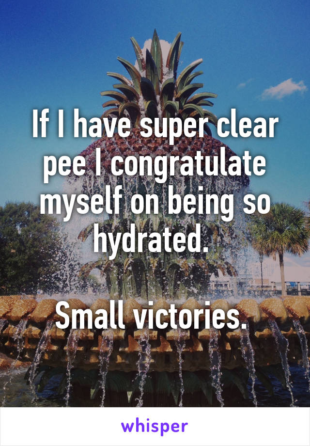 If I have super clear pee I congratulate myself on being so hydrated. 

Small victories. 