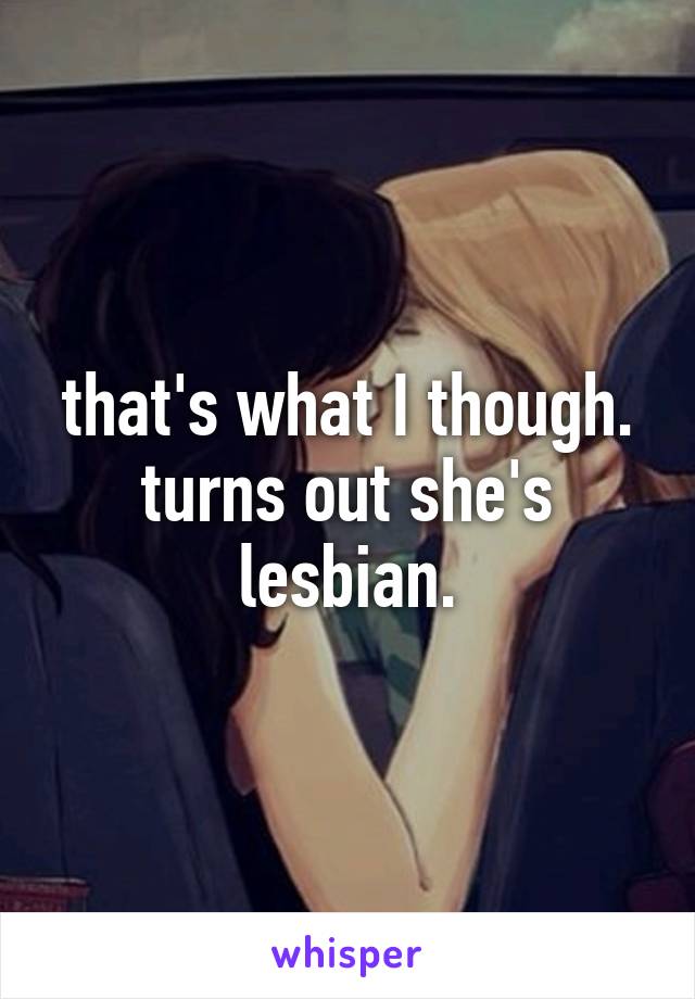 that's what I though. turns out she's lesbian.