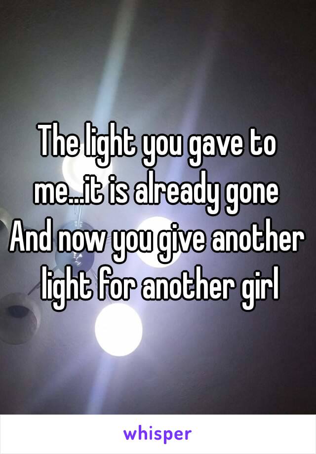 The light you gave to me...it is already gone 
And now you give another light for another girl