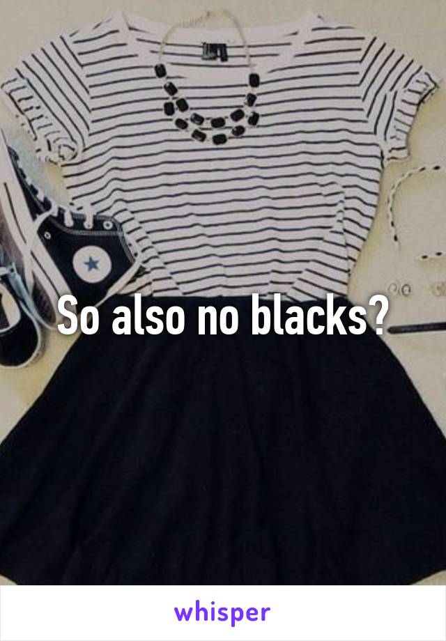 So also no blacks?