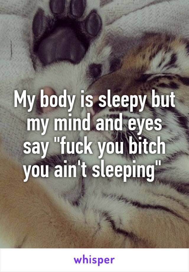 My body is sleepy but my mind and eyes say "fuck you bitch you ain't sleeping" 