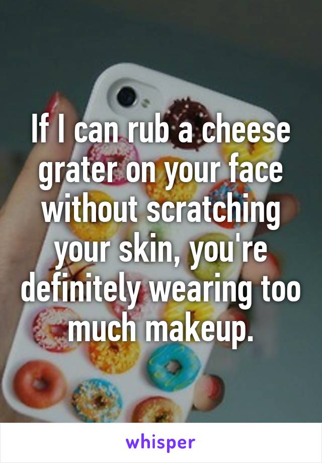 If I can rub a cheese grater on your face without scratching your skin, you're definitely wearing too much makeup.