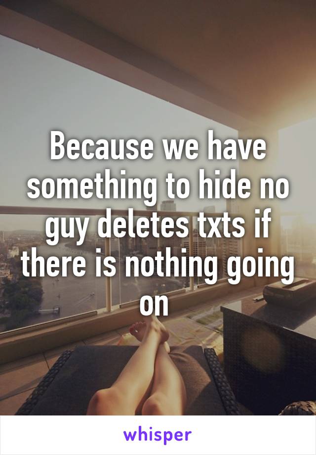 Because we have something to hide no guy deletes txts if there is nothing going on 