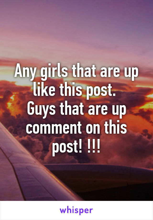 Any girls that are up like this post. 
Guys that are up comment on this post! !!!