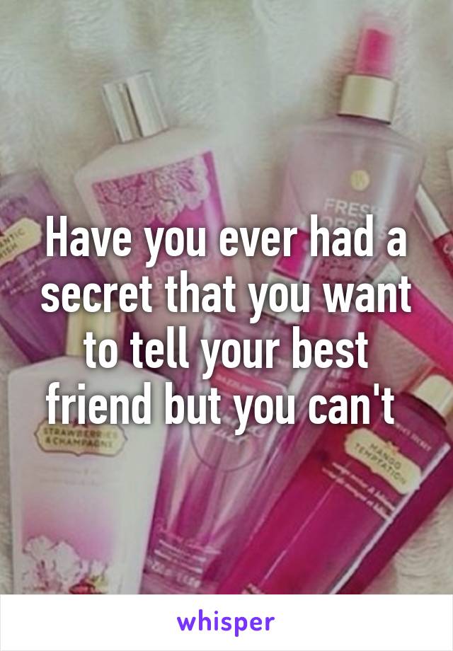 Have you ever had a secret that you want to tell your best friend but you can't 