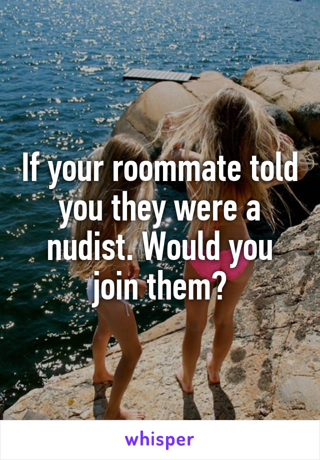 If your roommate told you they were a nudist. Would you join them?