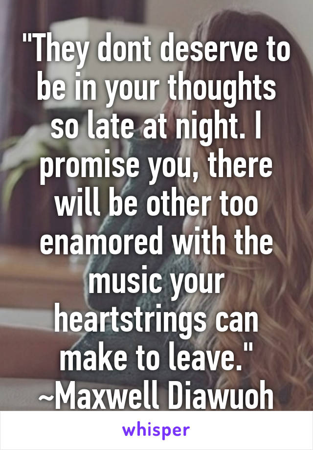 "They dont deserve to be in your thoughts so late at night. I promise you, there will be other too enamored with the music your heartstrings can make to leave."
~Maxwell Diawuoh