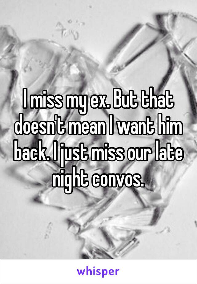 I miss my ex. But that doesn't mean I want him back. I just miss our late night convos. 