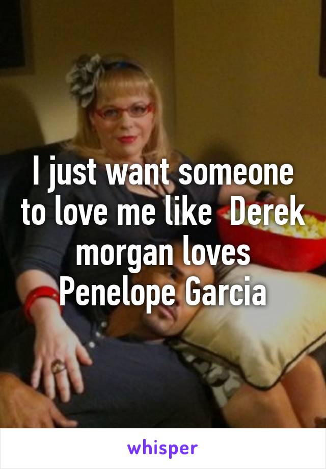 I just want someone to love me like  Derek morgan loves Penelope Garcia