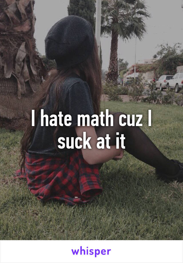 I hate math cuz I suck at it