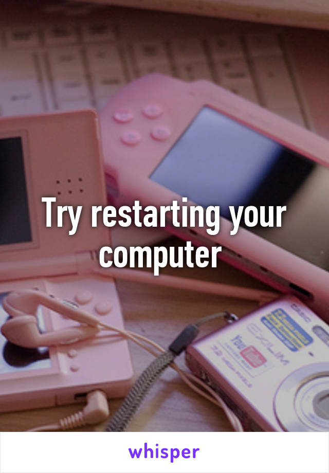 Try restarting your computer 